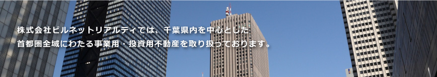 株式会社ビルネットリアルティでは、千葉県内を中心とした首都圏全域にわたる事業用・投資用不動産を取り扱っております